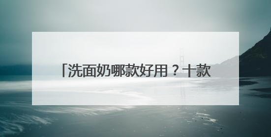 洗面奶哪款好用？十款超好评洗面奶品牌推荐，2025公开分享！