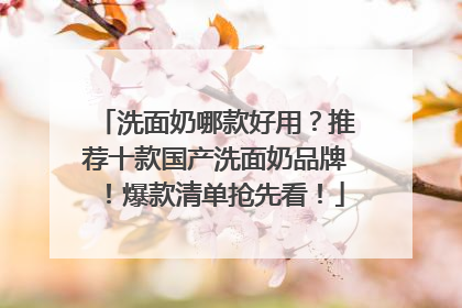 洗面奶哪款好用？推荐十款国产洗面奶品牌！爆款清单抢先看！