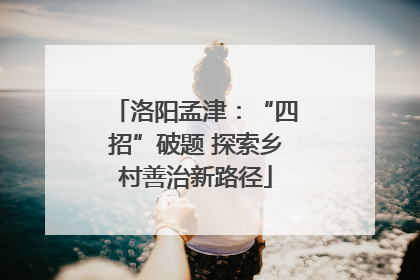 洛阳孟津：“四招”破题 探索乡村善治新路径