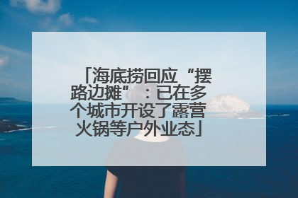 海底捞回应“摆路边摊”：已在多个城市开设了露营火锅等户外业态
