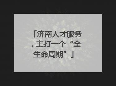 济南人才服务，主打一个“全生命周期”