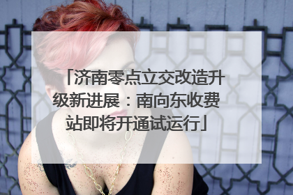 济南零点立交改造升级新进展：南向东收费站即将开通试运行