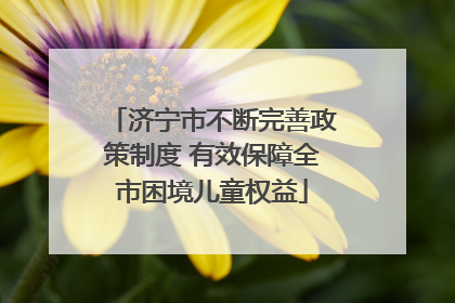 济宁市不断完善政策制度 有效保障全市困境儿童权益