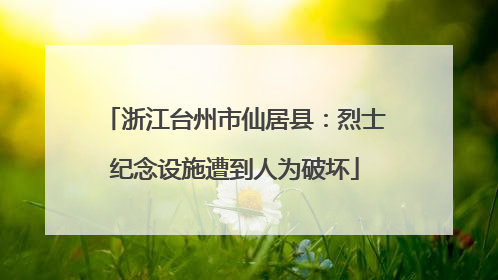 浙江台州市仙居县：烈士纪念设施遭到人为破坏