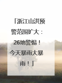 浙江山洪预警范围扩大：26地警惕！今天暴雨大暴雨！