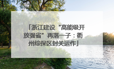 浙江建设“高能级开放强省”再落一子：衢州综保区封关运作