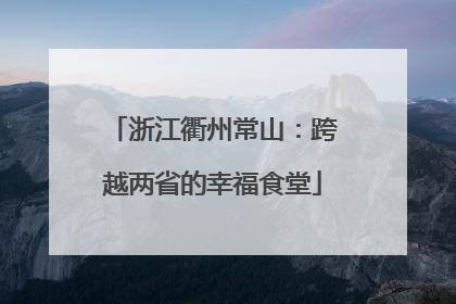 浙江衢州常山：跨越两省的幸福食堂