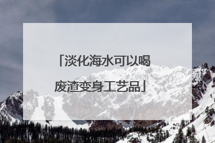 淡化海水可以喝 废渣变身工艺品