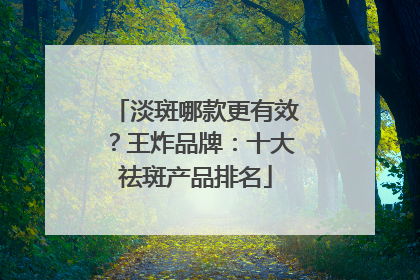 淡斑哪款更有效？王炸品牌：十大祛斑产品排名