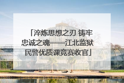 淬炼思想之刃 铸牢忠诚之魂——江北监狱民警优质课竞赛收官