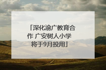 深化渝广教育合作 广安树人小学将于9月投用