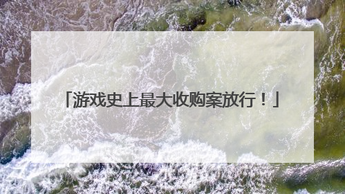 游戏史上最大收购案放行！