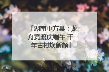湖南中方县：龙舟竞渡庆端午 千年古村焕新颜