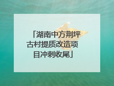 湖南中方荆坪古村提质改造项目冲刺收尾