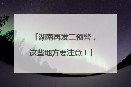 湖南再发三预警，这些地方要注意！