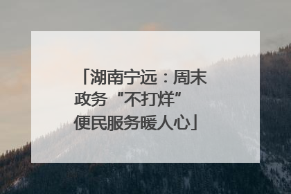 湖南宁远：周末政务“不打烊” 便民服务暖人心