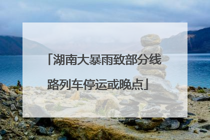 湖南大暴雨致部分线路列车停运或晚点