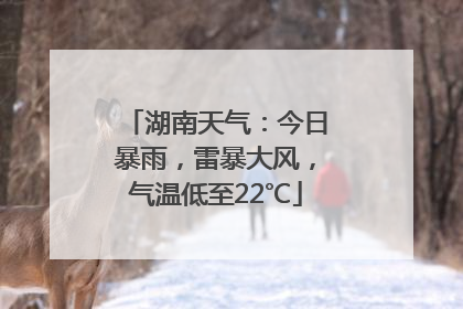 湖南天气：今日暴雨，雷暴大风，气温低至22℃
