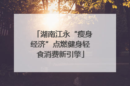 湖南江永“瘦身经济”点燃健身轻食消费新引擎