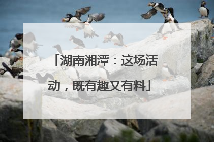 湖南湘潭：这场活动，既有趣又有料