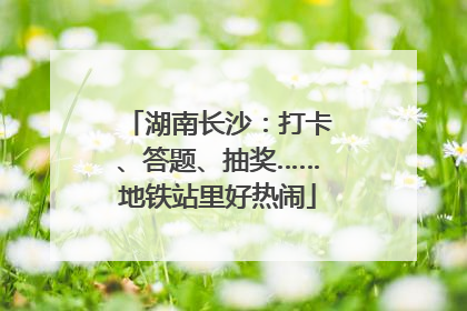湖南长沙：打卡、答题、抽奖……地铁站里好热闹