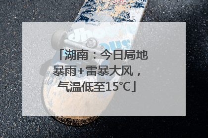 湖南：今日局地暴雨+雷暴大风，气温低至15℃