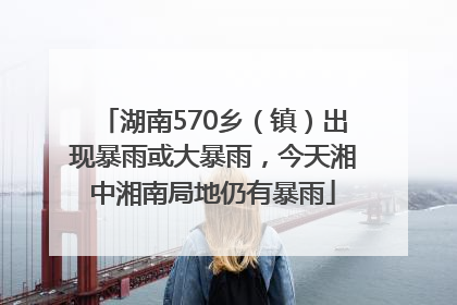 湖南570乡（镇）出现暴雨或大暴雨，今天湘中湘南局地仍有暴雨