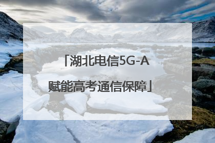 湖北电信5G-A赋能高考通信保障