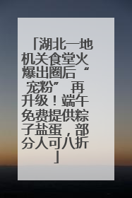 湖北一地机关食堂火爆出圈后“宠粉” 再升级！端午免费提供粽子盐蛋，部分人可八折