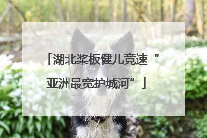 湖北桨板健儿竞速“亚洲最宽护城河”