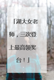湖大女老师，三次登上最高领奖台！