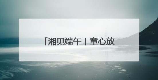 湘见端午丨童心放粽，趣玩端午！铜官窑国风乐园邀你共赴亲子文化盛宴