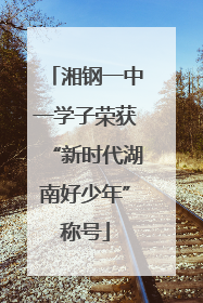 湘钢一中一学子荣获“新时代湖南好少年”称号