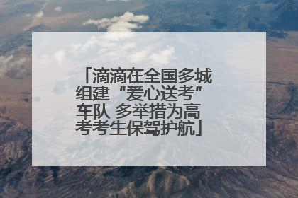 滴滴在全国多城组建“爱心送考”车队 多举措为高考考生保驾护航