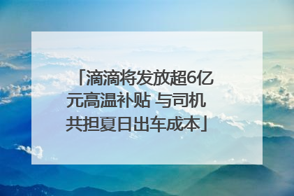 滴滴将发放超6亿元高温补贴 与司机共担夏日出车成本