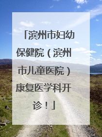 滨州市妇幼保健院（滨州市儿童医院）康复医学科开诊！