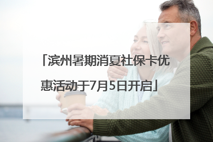 滨州暑期消夏社保卡优惠活动于7月5日开启