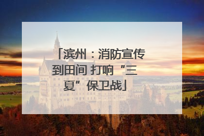 滨州：消防宣传到田间 打响“三夏”保卫战