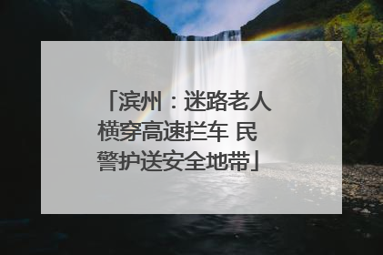 滨州：迷路老人横穿高速拦车 民警护送安全地带