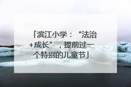 滨江小学：“法治+成长”，提前过一个特别的儿童节