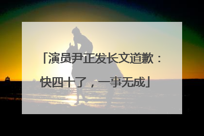 演员尹正发长文道歉：快四十了，一事无成