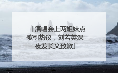 演唱会上两姐妹点歌引热议，刘若英深夜发长文致歉