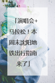 演唱会+马拉松！本周末沈阳地铁出行指南来了
