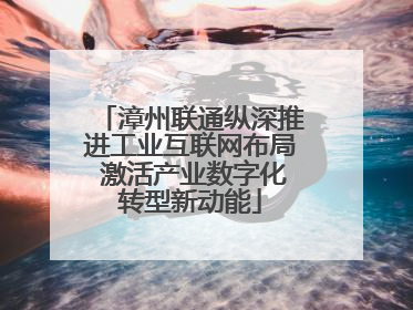 漳州联通纵深推进工业互联网布局 激活产业数字化转型新动能