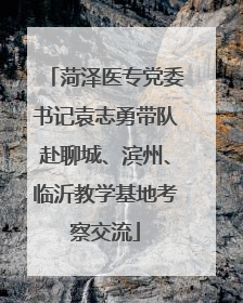 菏泽医专党委书记袁志勇带队赴聊城、滨州、临沂教学基地考察交流