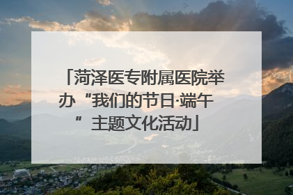 菏泽医专附属医院举办“我们的节日·端午”主题文化活动