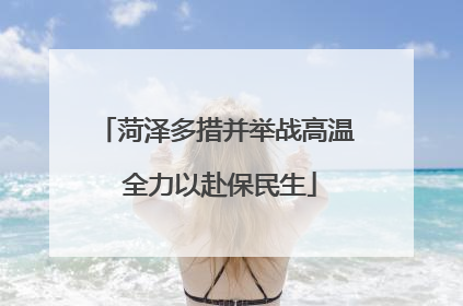 菏泽多措并举战高温 全力以赴保民生