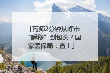 药师2分钟从呼市“瞬移”到包头？国家医保局：查！