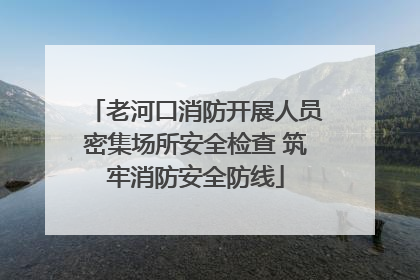 老河口消防开展人员密集场所安全检查 筑牢消防安全防线