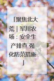 聚焦北大荒｜军川农场：安全生产排查 强化防范措施